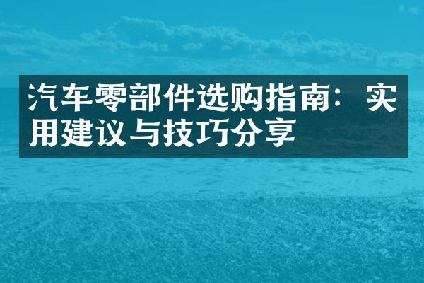 汽车零部件选购指南：实用建议与技巧分享