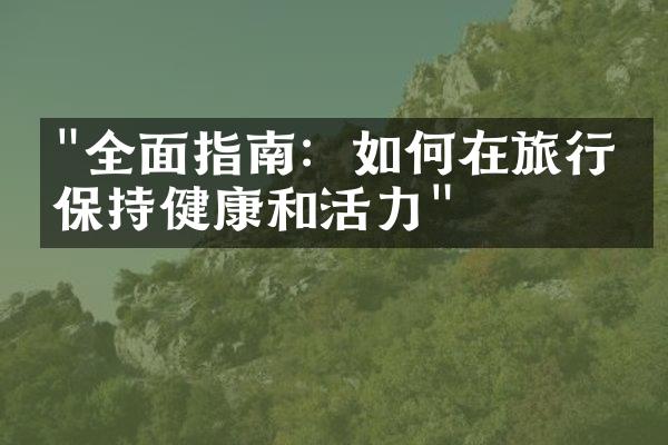 "全面指南：如何在旅行中保持健康和活力"