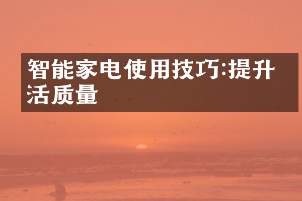 智能家电使用技巧:提升生活质量
