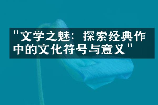 "文学之魅：探索经典作品中的文化符号与意义"