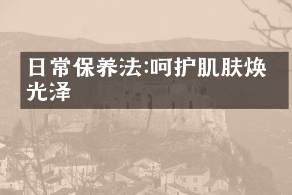 日常保养法:呵护肌肤焕发光泽