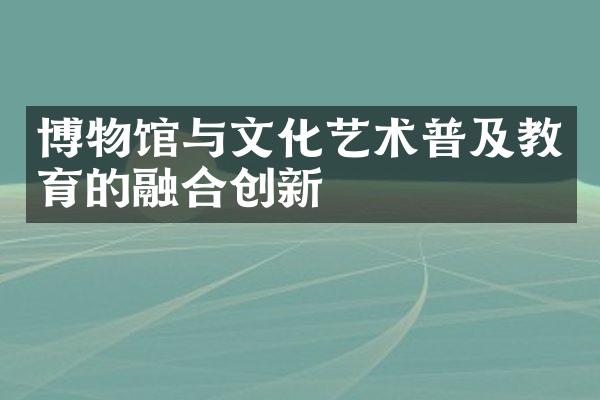 博物馆与文化艺术普及教育的融合创新