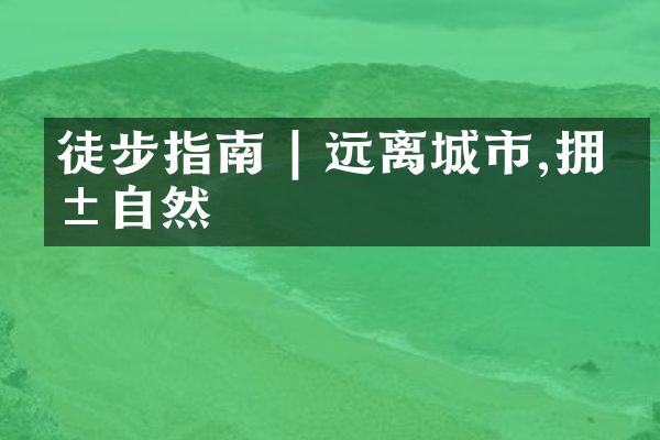 徒步指南 | 远离城市,拥抱自然