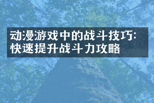 动漫游戏中的战斗技巧：快速提升战斗力攻略