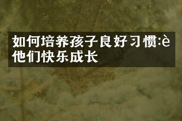 如何培养孩子良好习惯:让他们快乐成长