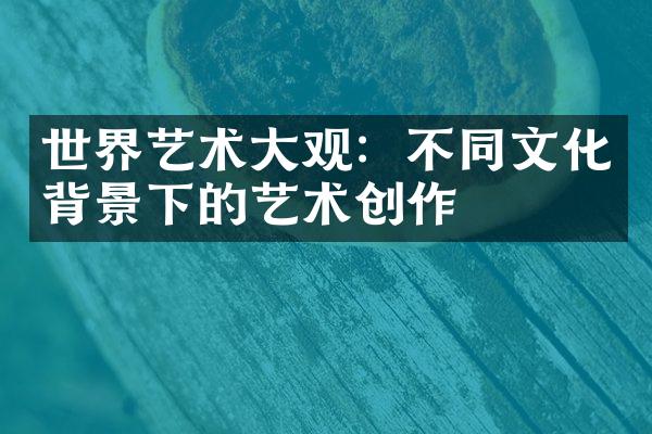 世界艺术大观：不同文化背景下的艺术创作
