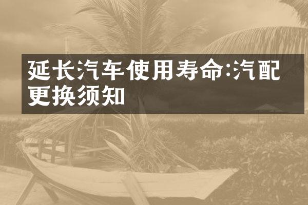 延长汽车使用寿命:汽配件更换须知