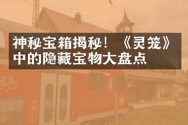 神秘宝箱揭秘！《灵笼》中的隐藏宝物大盘点