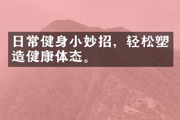日常健身小妙招，轻松塑造健康体态。
