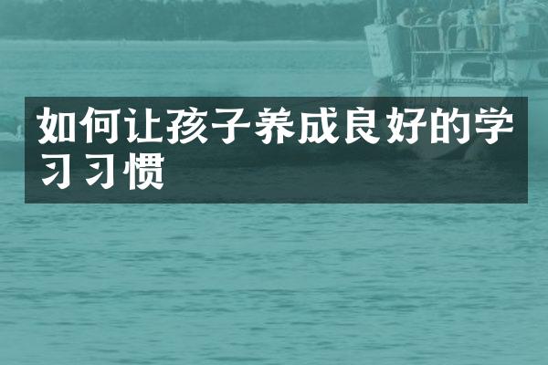 如何让孩子养成良好的学习习惯