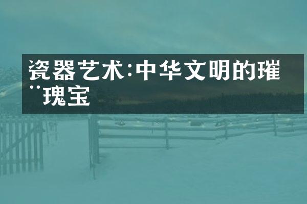 瓷器艺术:中华文明的璀璨瑰宝