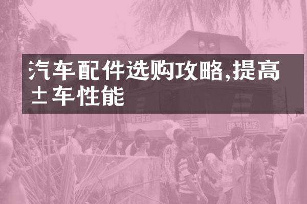 汽车配件选购攻略,提高爱车性能