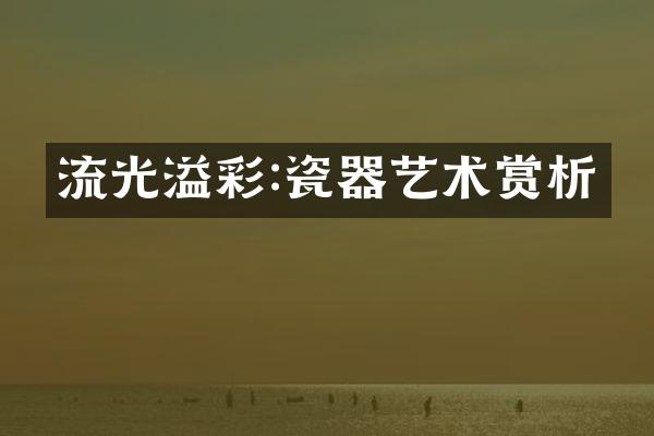 流光溢彩:瓷器艺术赏析