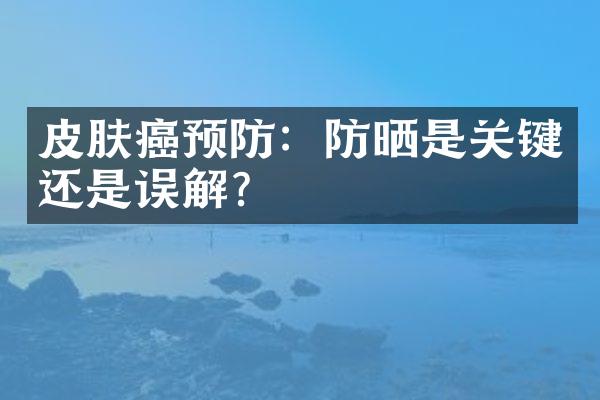 皮肤癌预防：防晒是关键还是误解？
