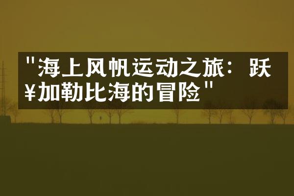 "海上风帆运动之旅：跃入加勒比海的冒险"