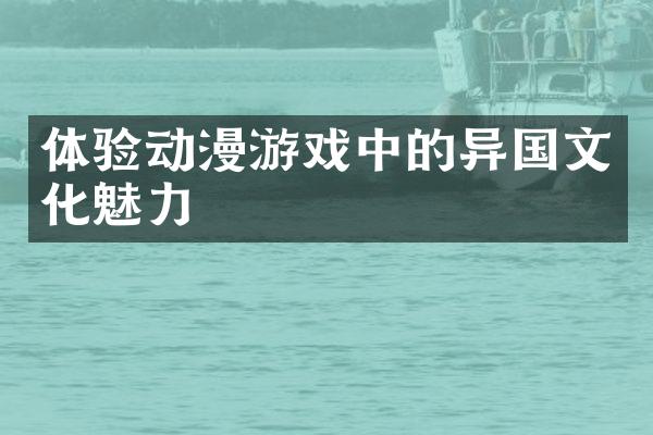 体验动漫游戏中的异国文化魅力
