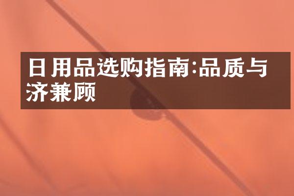 日用品选购指南:品质与经济兼顾