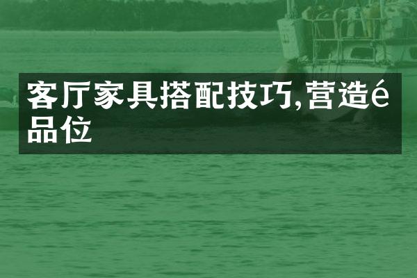客厅家具搭配技巧,营造高品位