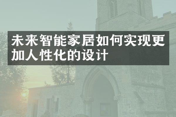 未来智能家居如何实现更加人性化的设计
