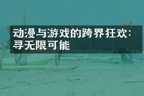 动漫与游戏的跨界狂欢:探寻无限可能