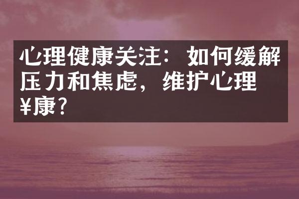 心理健康关注：如何缓解压力和焦虑，维护心理健康？