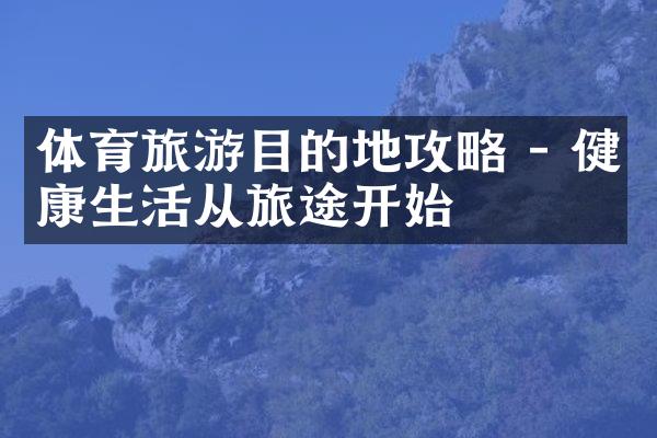 体育旅游目的地攻略 - 健康生活从旅途开始