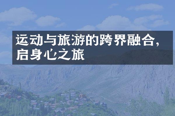 运动与旅游的跨界融合,开启身心之旅