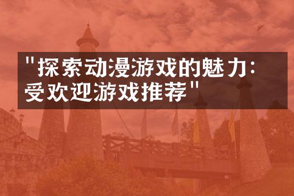 "探索动漫游戏的魅力：最受欢迎游戏推荐"