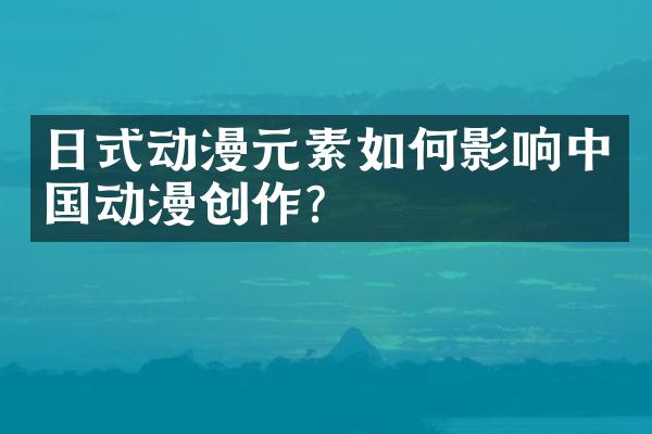 日式动漫元素如何影响中国动漫创作?