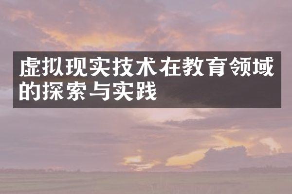 虚拟现实技术在教育领域的探索与实践