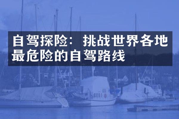 自驾探险：挑战世界各地最危险的自驾路线
