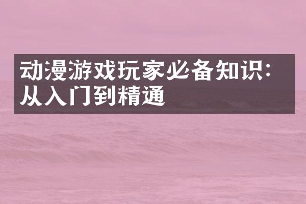 动漫游戏玩家必备知识：从入门到精通