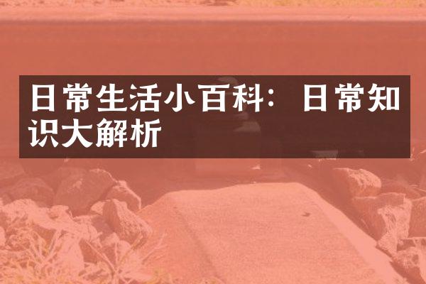 日常生活小百科：日常知识大解析