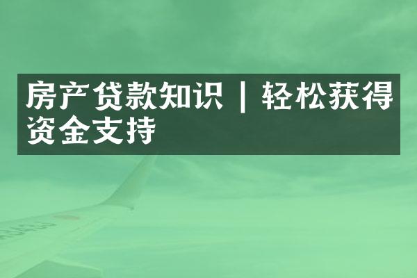 房产贷款知识 | 轻松获得资金支持