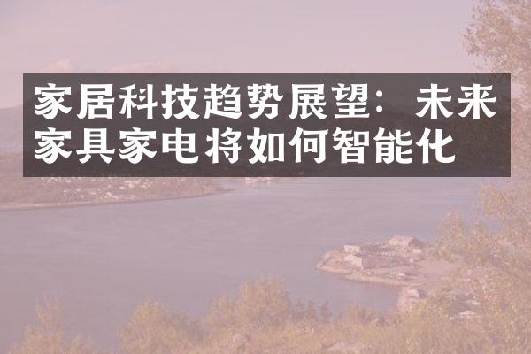 家居科技趋势展望：未来家具家电将如何智能化？