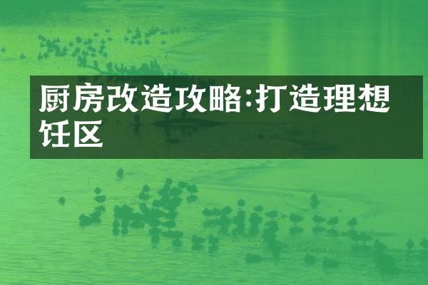 厨房改造攻略:打造理想烹饪区