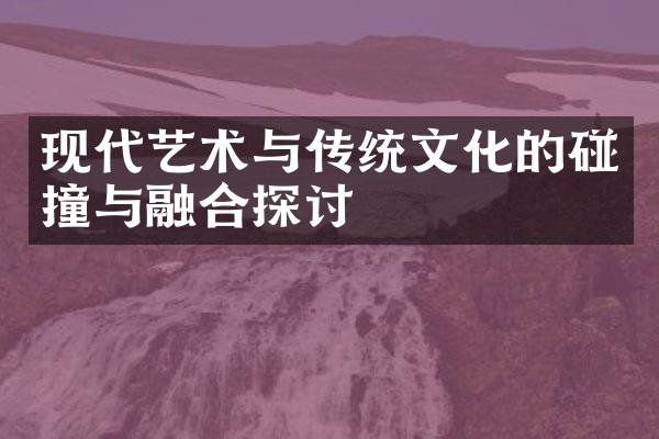 现代艺术与传统文化的碰撞与融合探讨