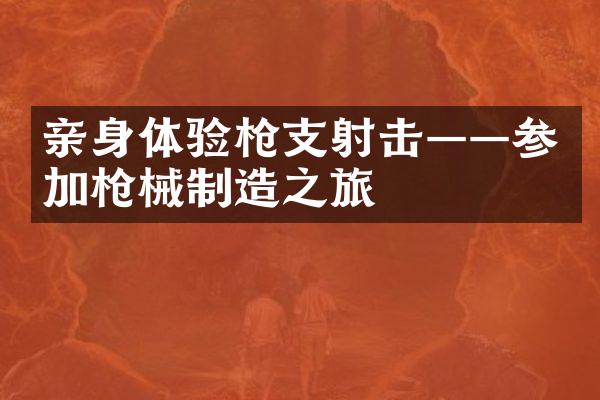 亲身体验枪支射击&mdash;&mdash;参加枪械制造之旅