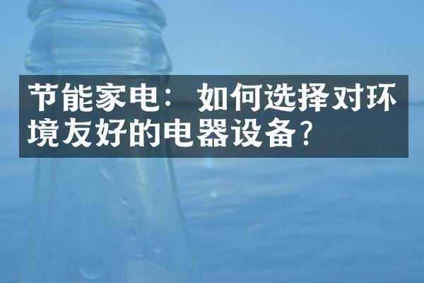 节能家电：如何选择对环境友好的电器设备？