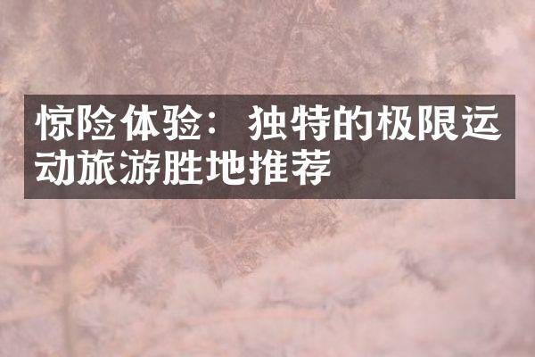 惊险体验：独特的极限运动旅游胜地推荐