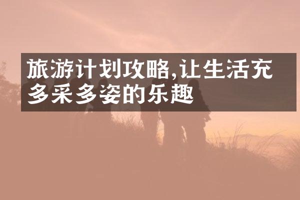 旅游计划攻略,让生活充满多采多姿的乐趣