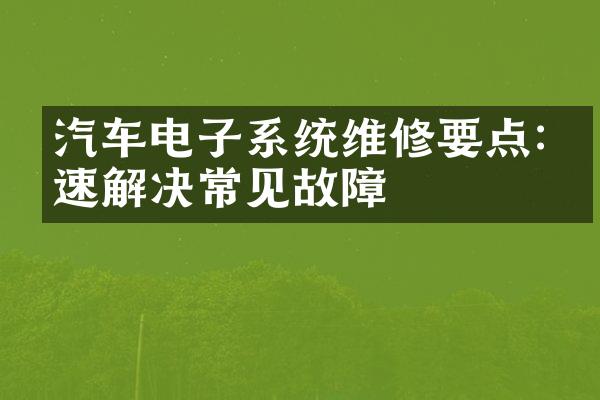 汽车电子系统维修要点:快速解决常见故障