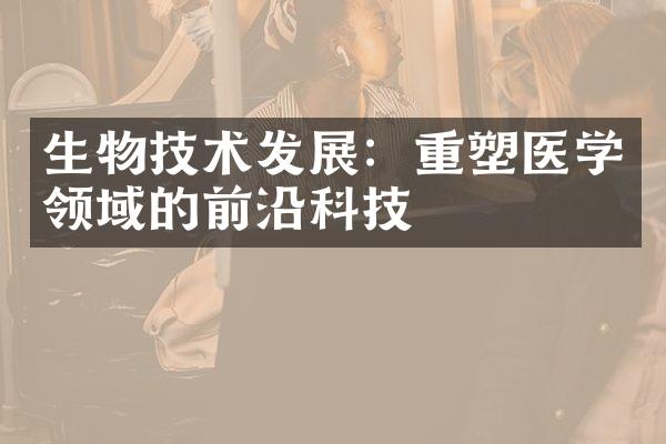 生物技术发展：重塑医学领域的前沿科技