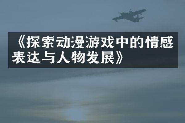 《探索动漫游戏中的情感表达与人物发展》