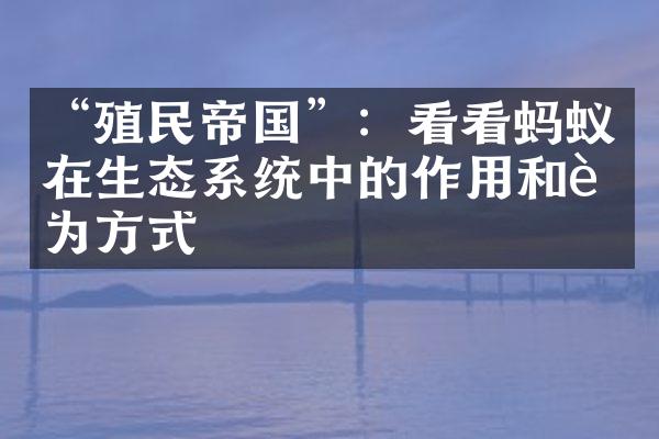 &ldquo;殖民帝国&rdquo;：看看蚂蚁在生态系统中的作用和行为方式