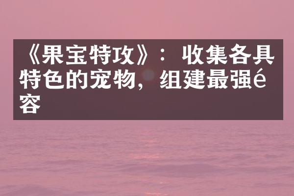《果宝特攻》：收集各具特色的宠物，组建最强阵容