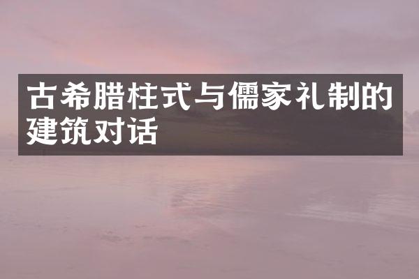 古希腊柱式与儒家礼制的建筑对话