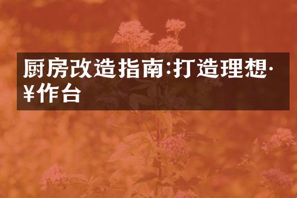 厨房改造指南:打造理想工作台