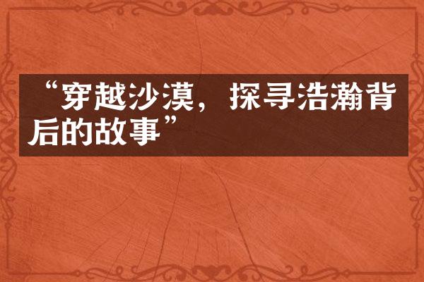 &ldquo;穿越沙漠，探寻浩瀚背后的故事&rdquo;