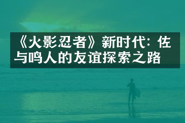 《火影忍者》新时代: 佐助与鸣人的友谊探索之路